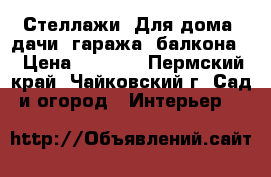 Стеллажи! Для дома, дачи, гаража, балкона! › Цена ­ 1 790 - Пермский край, Чайковский г. Сад и огород » Интерьер   